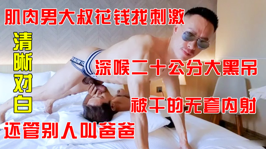 肌肉男大叔花钱找刺激，深喉二十公分大黑吊，还管别人叫爸爸，被干的无套内射清晰对白。